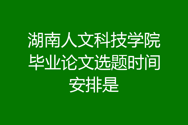 湖南人文科技学院毕业论文选题时间安排是