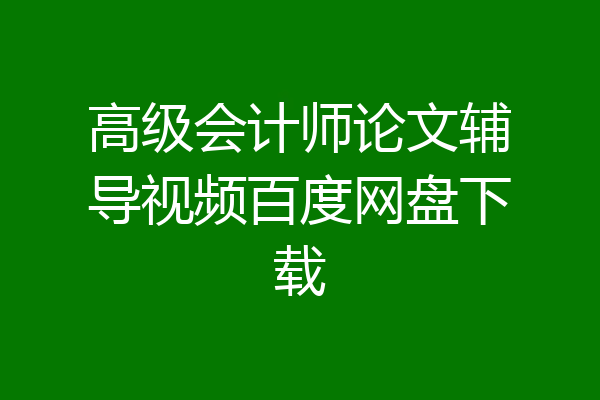 高级会计师论文辅导视频百度网盘下载