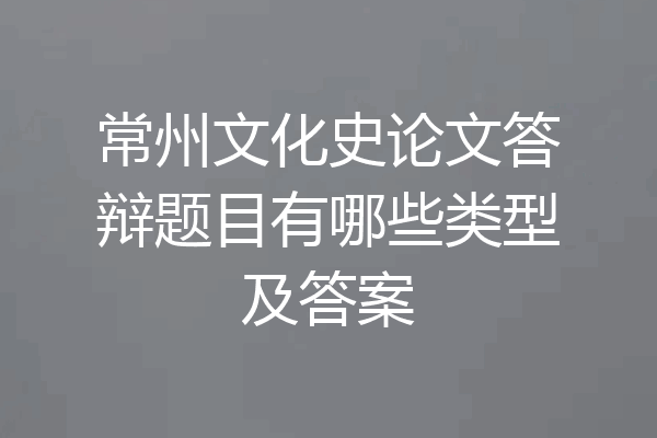 常州文化史论文答辩题目有哪些类型及答案