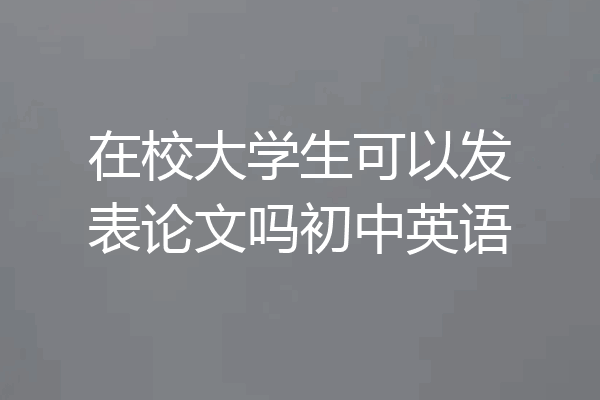 在校大学生可以发表论文吗初中英语
