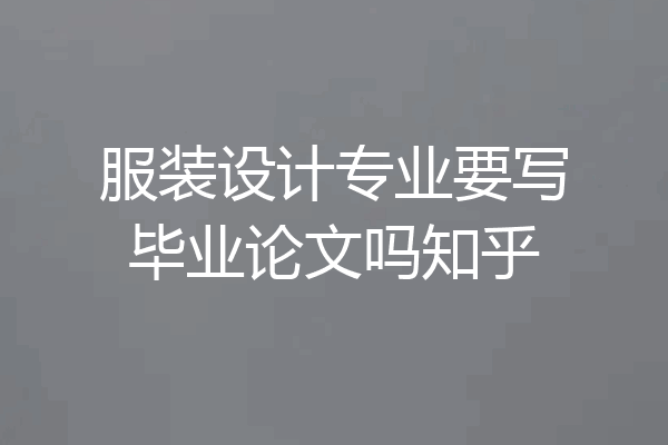 服装设计专业要写毕业论文吗知乎
