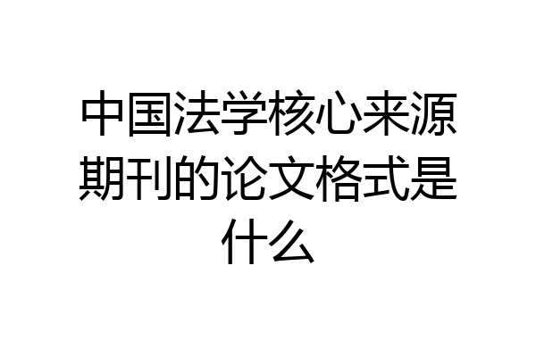 中国法学核心来源期刊的论文格式是什么
