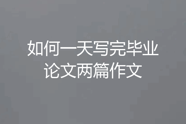 如何一天写完毕业论文两篇作文