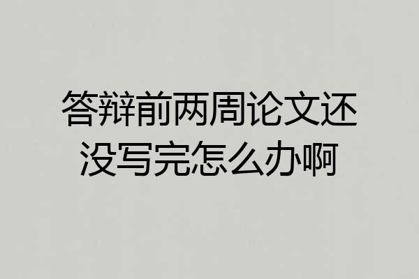 答辩前两周论文还没写完怎么办啊