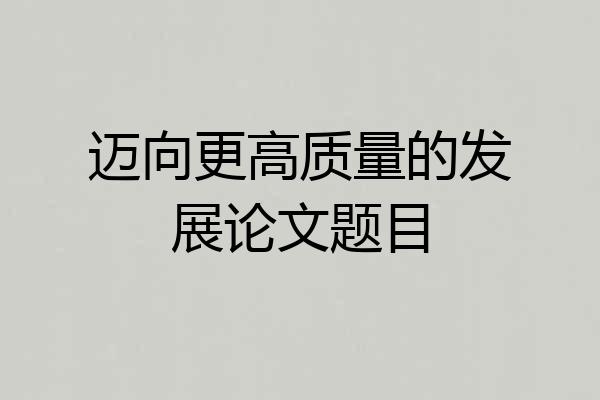 迈向更高质量的发展论文题目
