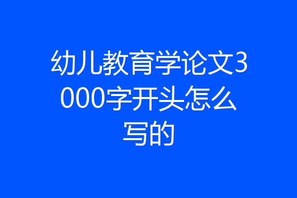 幼儿教育学论文3000字开头怎么写的