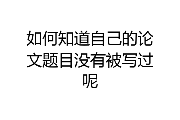 如何知道自己的论文题目没有被写过呢
