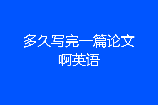 多久写完一篇论文啊英语