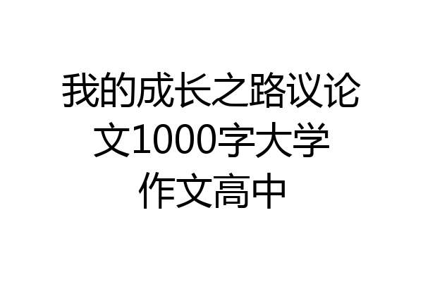 我的成长之路议论文1000字大学作文高中