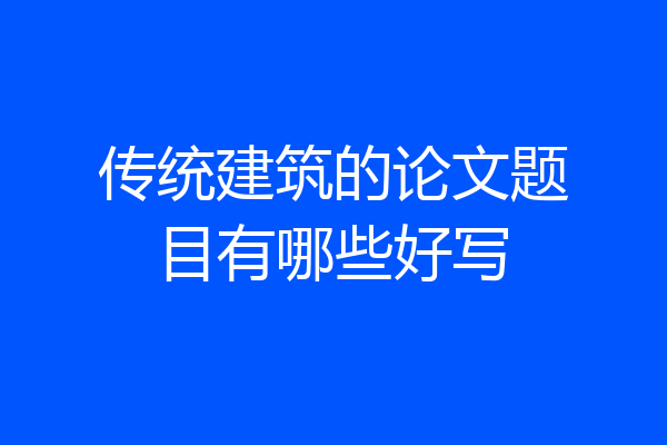 传统建筑的论文题目有哪些好写