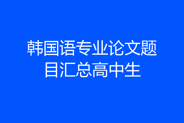 韩国语专业论文题目汇总高中生