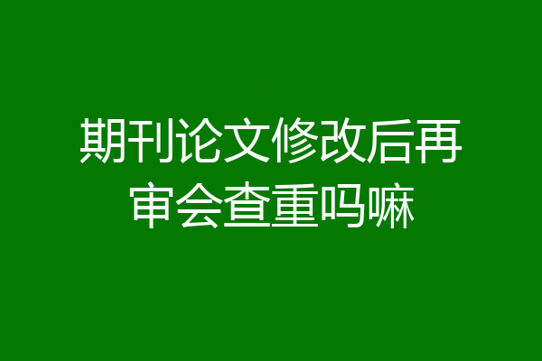 期刊论文修改后再审会查重吗嘛