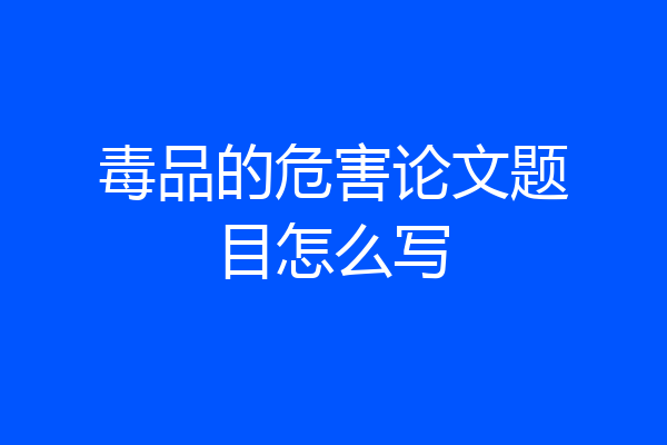 毒品的危害论文题目怎么写