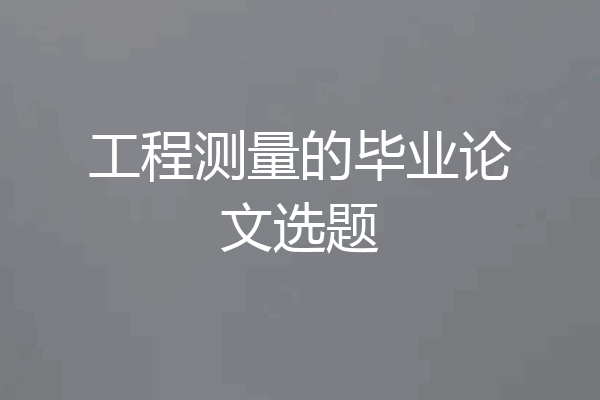 工程测量的毕业论文选题