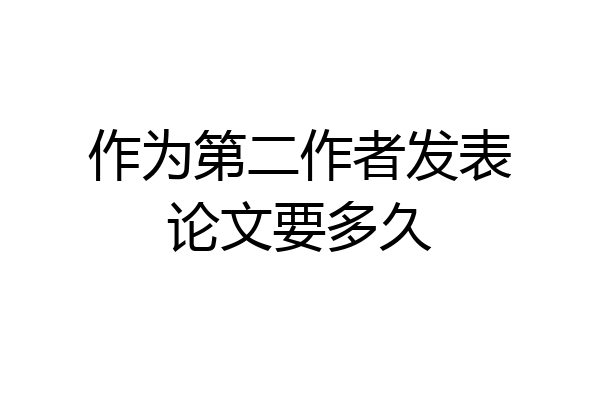 作为第二作者发表论文要多久