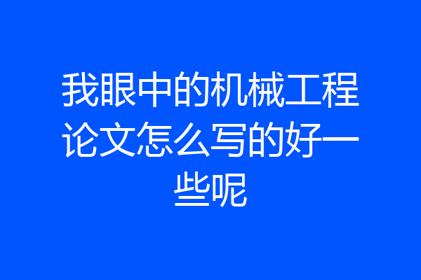 我眼中的机械工程论文怎么写的好一些呢