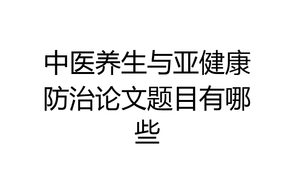 中医养生与亚健康防治论文题目有哪些