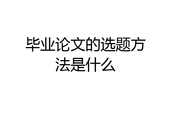 毕业论文的选题方法是什么