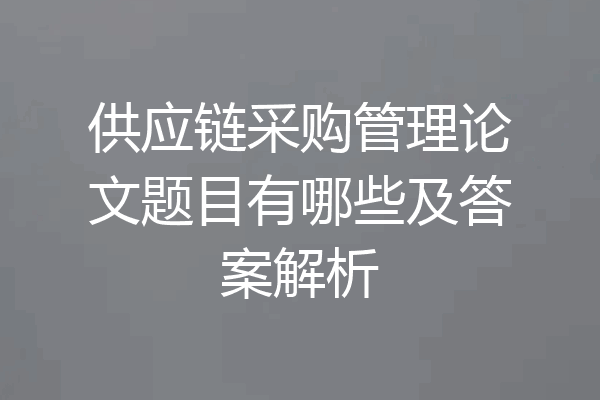 供应链采购管理论文题目有哪些及答案解析