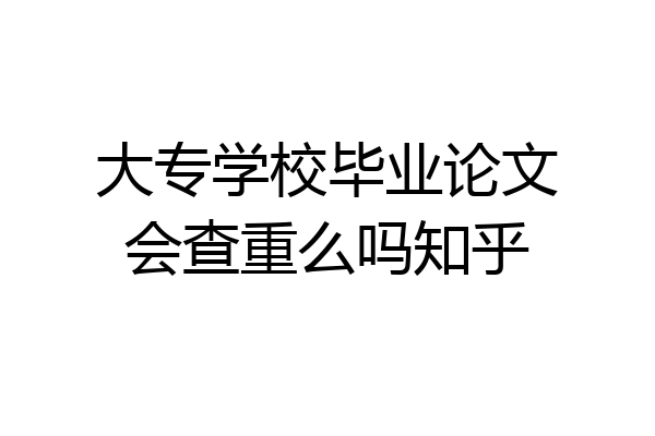 大专学校毕业论文会查重么吗知乎