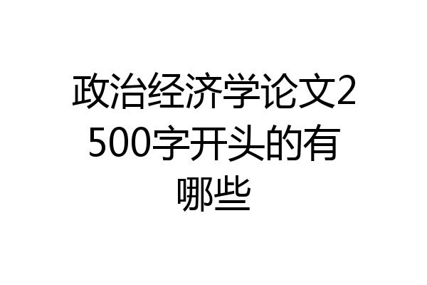政治经济学论文2500字开头的有哪些