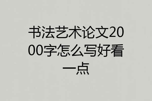 书法艺术论文2000字怎么写好看一点