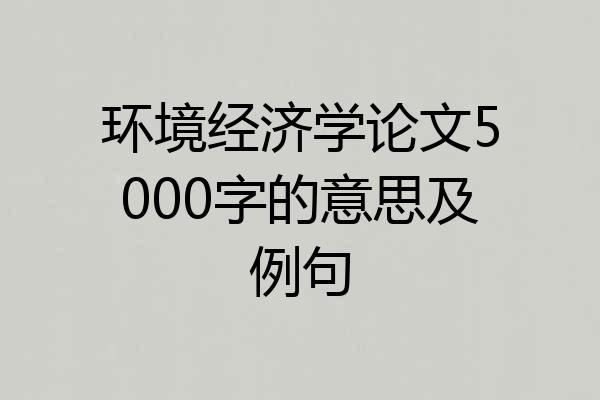 环境经济学论文5000字的意思及例句