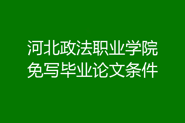 河北政法职业学院免写毕业论文条件
