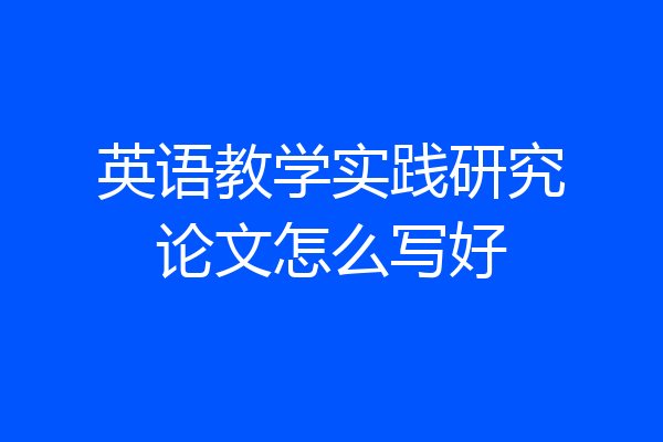 英语教学实践研究论文怎么写好