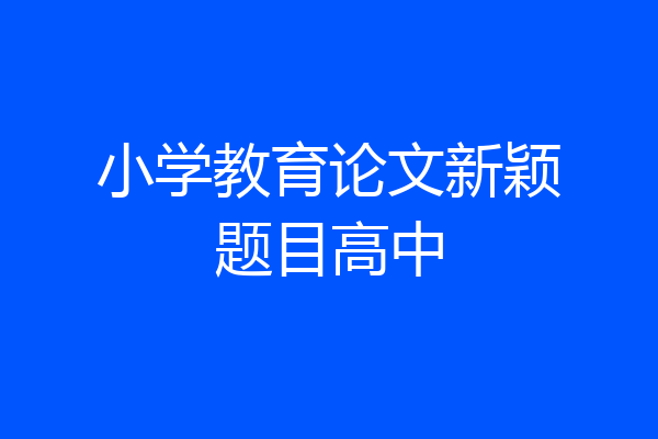 小学教育论文新颖题目高中
