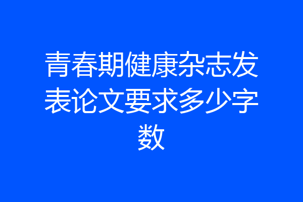 青春期健康杂志发表论文要求多少字数