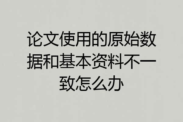 论文使用的原始数据和基本资料不一致怎么办