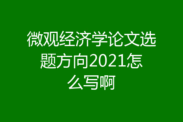 微观经济学论文选题方向2021怎么写啊
