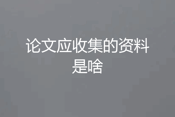 论文应收集的资料是啥