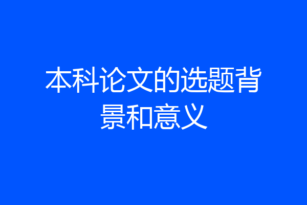 本科论文的选题背景和意义