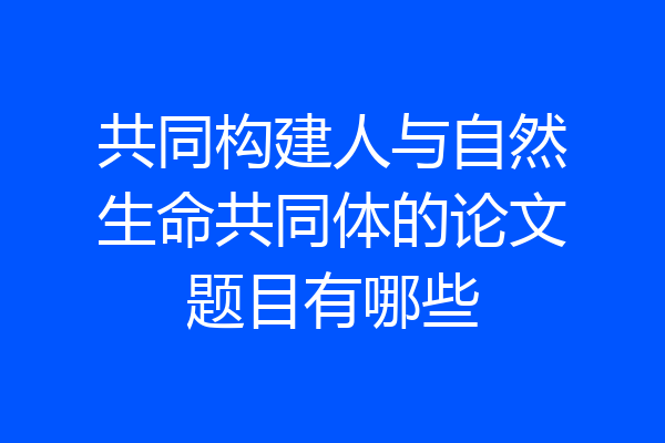 共同构建人与自然生命共同体的论文题目有哪些