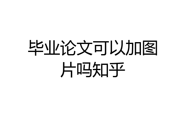 毕业论文可以加图片吗知乎