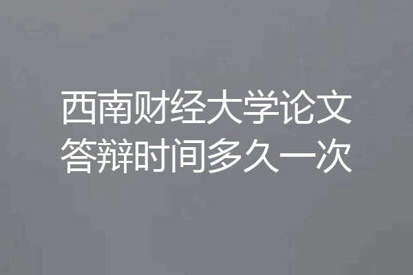 西南财经大学论文答辩时间多久一次