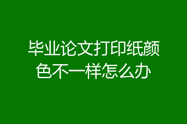 毕业论文打印纸颜色不一样怎么办