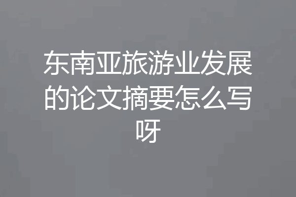 东南亚旅游业发展的论文摘要怎么写呀