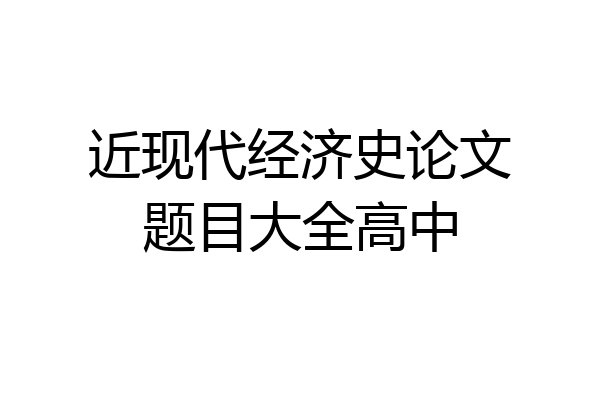 近现代经济史论文题目大全高中