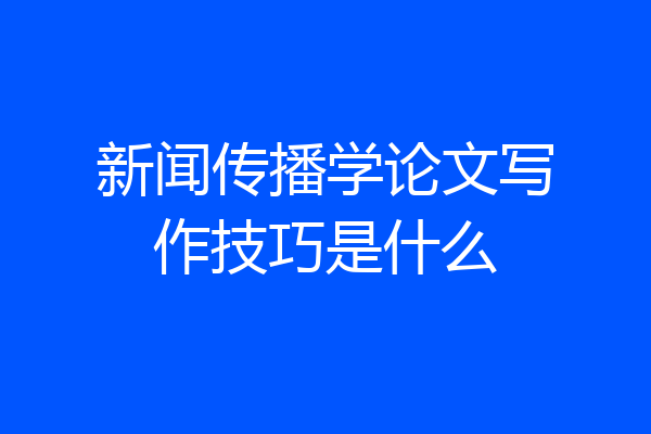 新闻传播学论文写作技巧是什么