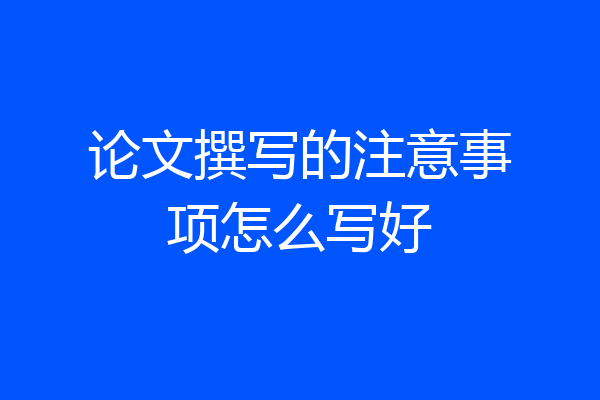 论文撰写的注意事项怎么写好