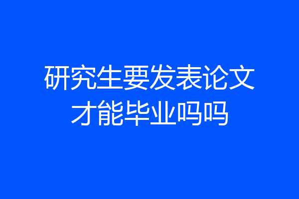 研究生要发表论文才能毕业吗吗