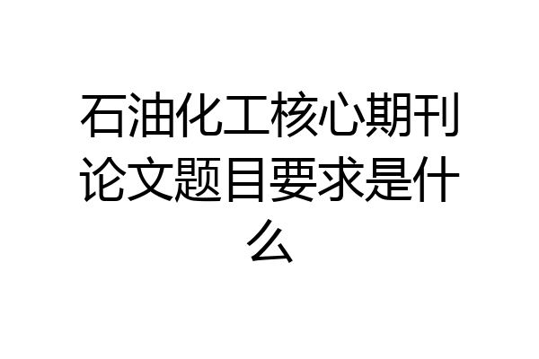 石油化工核心期刊论文题目要求是什么
