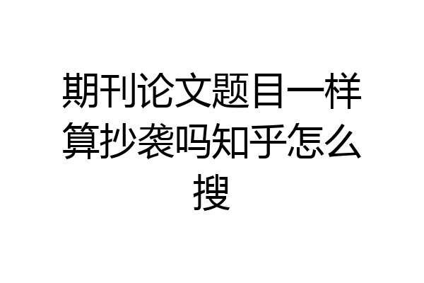 期刊论文题目一样算抄袭吗知乎怎么搜