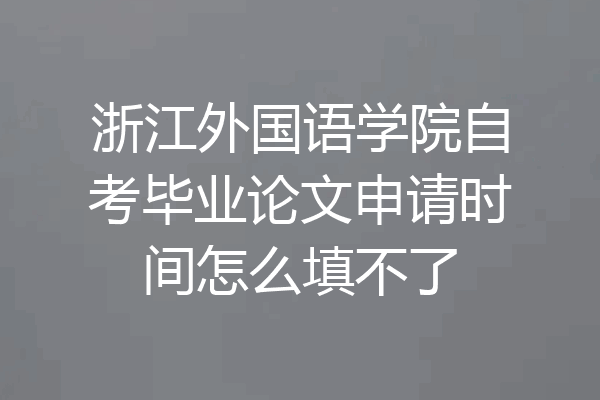浙江外国语学院自考毕业论文申请时间怎么填不了