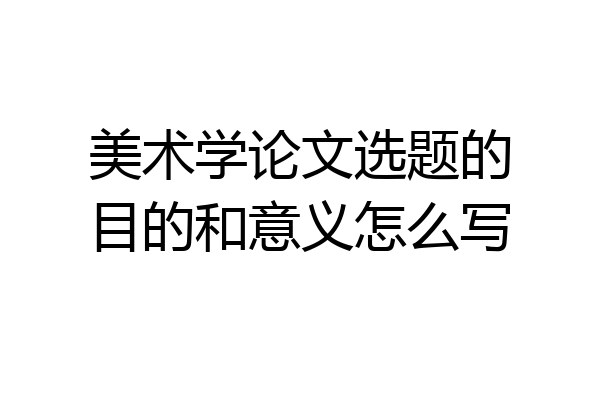 美术学论文选题的目的和意义怎么写