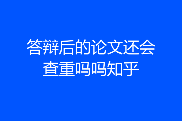 答辩后的论文还会查重吗吗知乎
