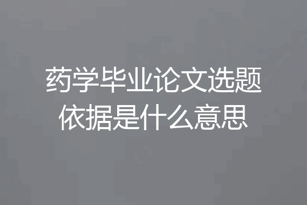 药学毕业论文选题依据是什么意思